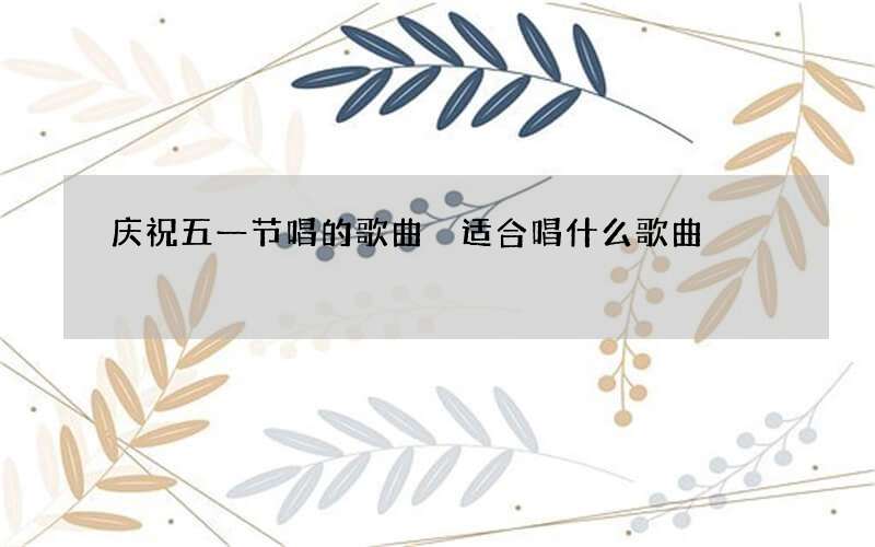 庆祝五一节唱的歌曲 适合唱什么歌曲